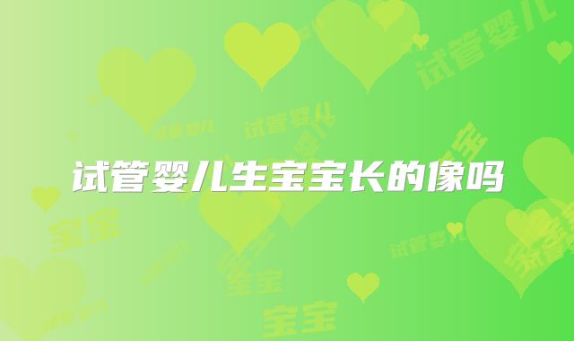 试管婴儿生宝宝长的像吗