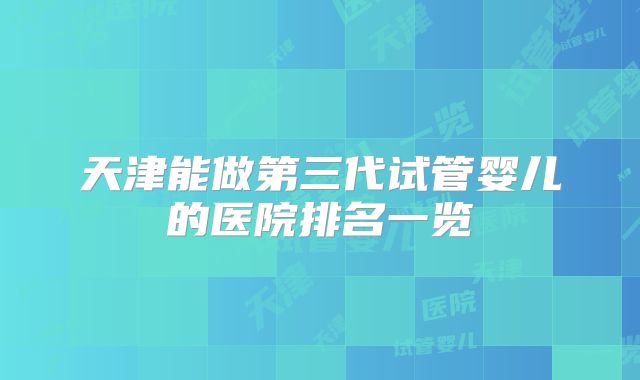 天津能做第三代试管婴儿的医院排名一览