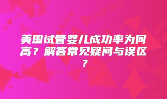 美国试管婴儿成功率为何高？解答常见疑问与误区？