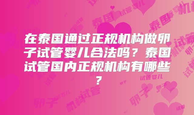 在泰国通过正规机构做卵子试管婴儿合法吗？泰国试管国内正规机构有哪些？