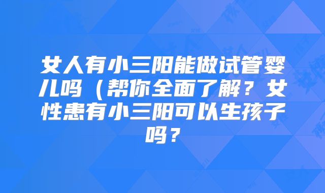 女人有小三阳能做试管婴儿吗(帮你全面了解?女性患有小三阳可以生孩子吗?
