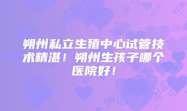 朔州私立生殖中心试管技术精湛！朔州生孩子哪个医院好！