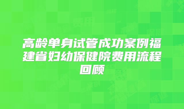 高龄单身试管成功案例福建省妇幼保健院费用流程回顾