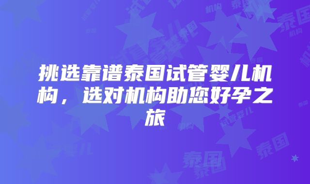 挑选靠谱泰国试管婴儿机构,选对机构助您好孕之旅