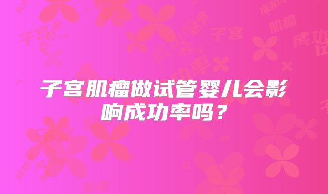 子宫肌瘤做试管婴儿会影响成功率吗？