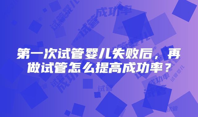 第一次试管婴儿失败后,再做试管怎么提高成功率?