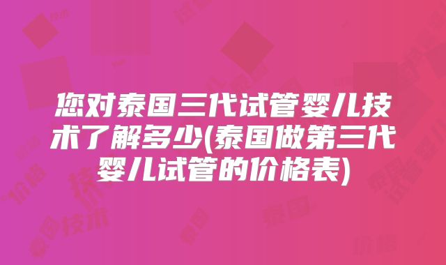 您对泰国三代试管婴儿技术了解多少(泰国做第三代婴儿试管的价格表)