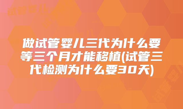 做试管婴儿三代为什么要等三个月才能移植(试管三代检测为什么要30天)