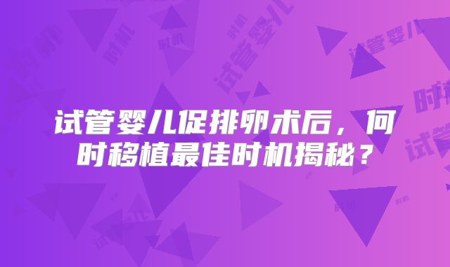 试管婴儿促排卵术后，何时移植最佳时机揭秘？