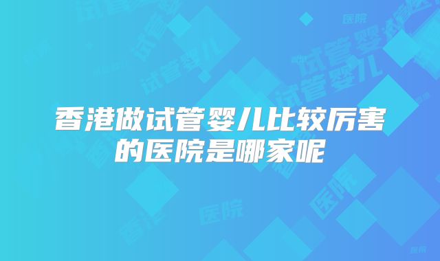 香港做试管婴儿比较厉害的医院是哪家呢