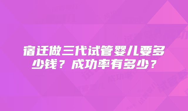 宿迁做三代试管婴儿要多少钱？成功率有多少？