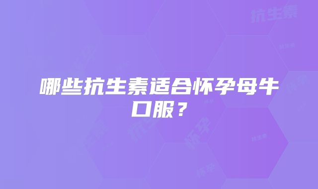 哪些抗生素适合怀孕母牛口服?
