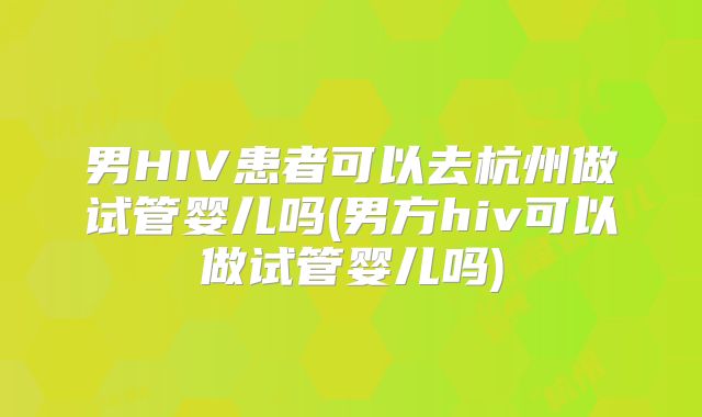 男HIV患者可以去杭州做试管婴儿吗(男方hiv可以做试管婴儿吗)