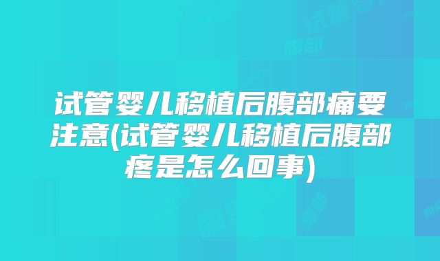 试管婴儿移植后腹部痛要注意(试管婴儿移植后腹部疼是怎么回事)