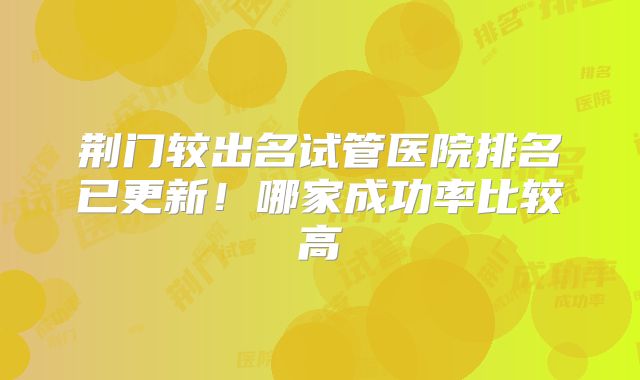 荆门较出名试管医院排名已更新！哪家成功率比较高