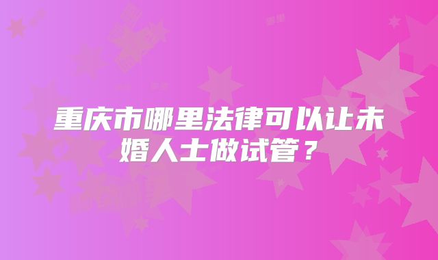 重庆市哪里法律可以让未婚人士做试管?