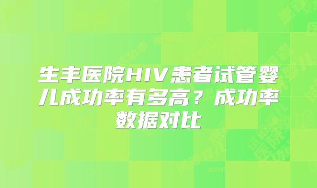 生丰医院HIV患者试管婴儿成功率有多高?成功率数据对比