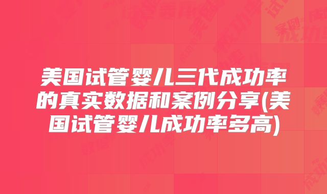 美国试管婴儿三代成功率的真实数据和案例分享(美国试管婴儿成功率多高)
