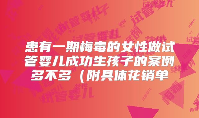 患有一期梅毒的女性做试管婴儿成功生孩子的案例多不多(附具体花销单