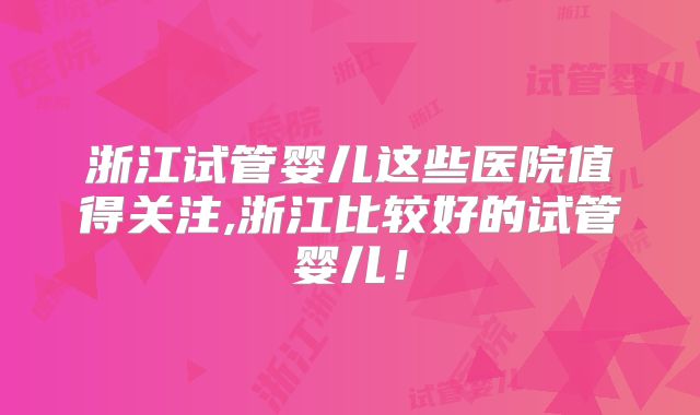 浙江试管婴儿这些医院值得关注,浙江比较好的试管婴儿！