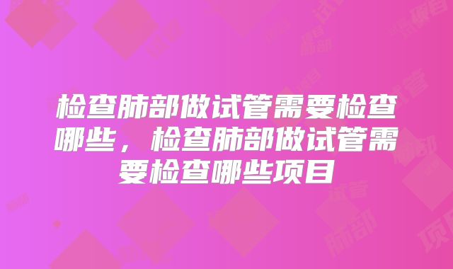 检查肺部做试管需要检查哪些，检查肺部做试管需要检查哪些项目