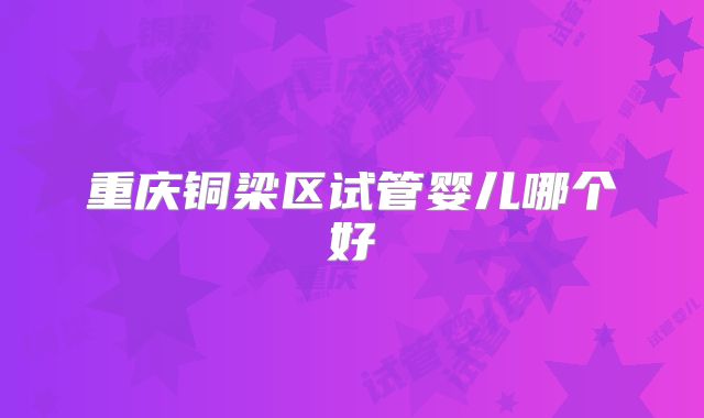 重庆铜梁区试管婴儿哪个好
