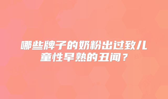 哪些牌子的奶粉出过致儿童性早熟的丑闻？