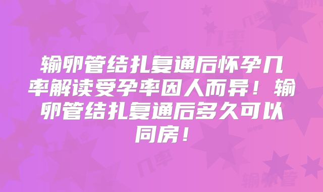 输卵管结扎复通后怀孕几率解读受孕率因人而异！输卵管结扎复通后多久可以同房！