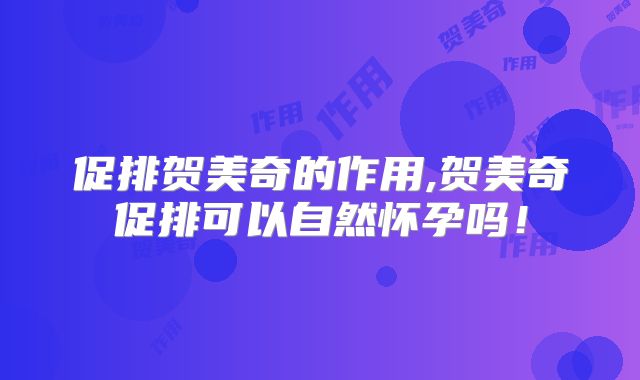促排贺美奇的作用,贺美奇促排可以自然怀孕吗!