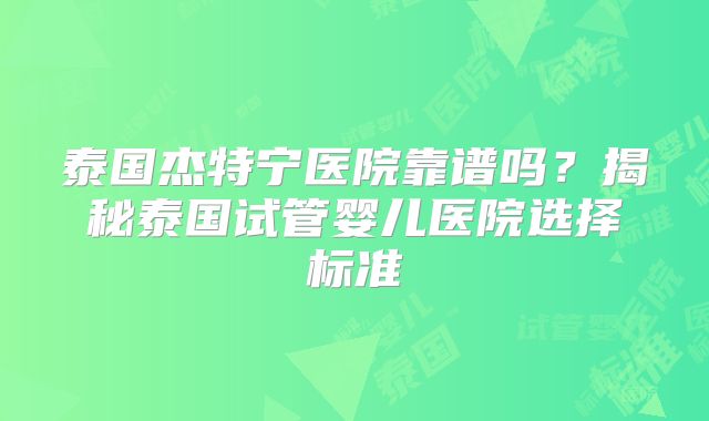 泰国杰特宁医院靠谱吗?揭秘泰国试管婴儿医院选择标准