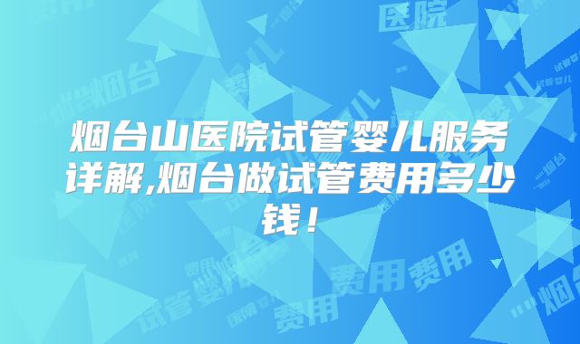 烟台山医院试管婴儿服务详解,烟台做试管费用多少钱!