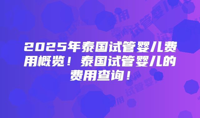 2025年泰国试管婴儿费用概览！泰国试管婴儿的费用查询！