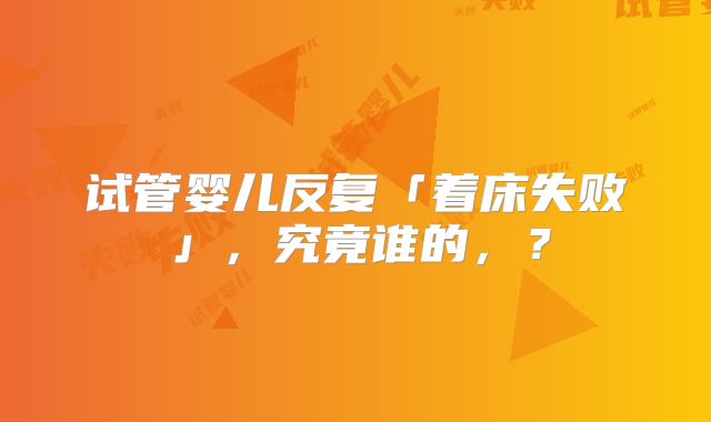 试管婴儿反复「着床失败」,究竟谁的,?