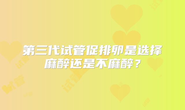 第三代试管促排卵是选择麻醉还是不麻醉?