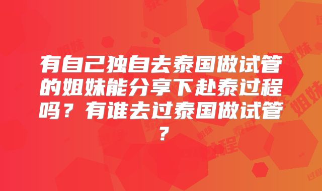 有自己独自去泰国做试管的姐妹能分享下赴泰过程吗？有谁去过泰国做试管？