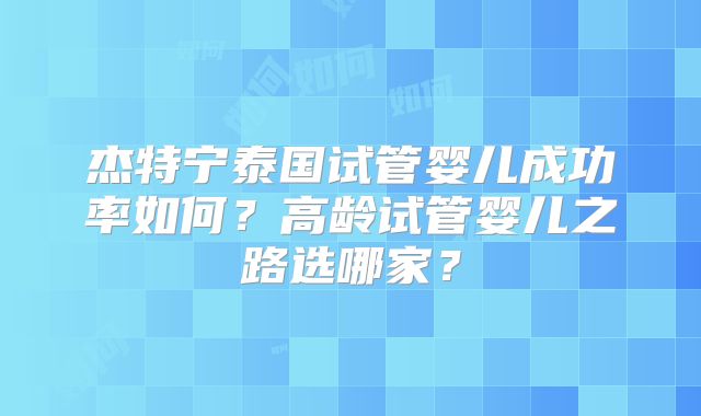 杰特宁泰国试管婴儿成功率如何？高龄试管婴儿之路选哪家？