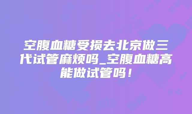 空腹血糖受损去北京做三代试管麻烦吗_空腹血糖高能做试管吗！