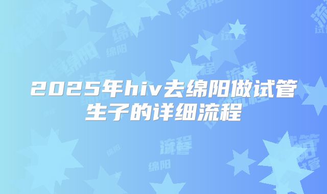 2025年hiv去绵阳做试管生子的详细流程