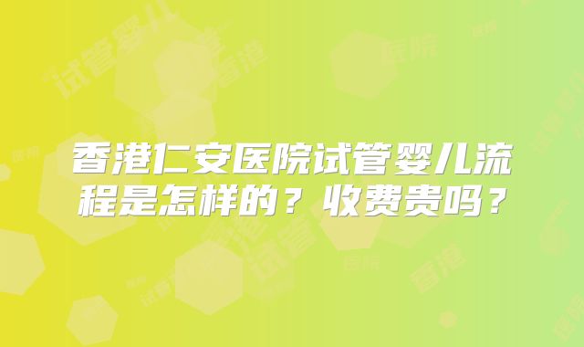 香港仁安医院试管婴儿流程是怎样的？收费贵吗？
