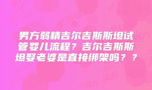 男方弱精吉尔吉斯斯坦试管婴儿流程？吉尔吉斯斯坦娶老婆是直接绑架吗？？
