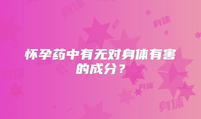 怀孕药中有无对身体有害的成分?