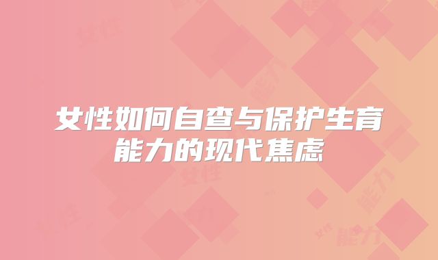 女性如何自查与保护生育能力的现代焦虑