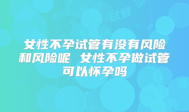 女性不孕试管有没有风险和风险呢 女性不孕做试管可以怀孕吗