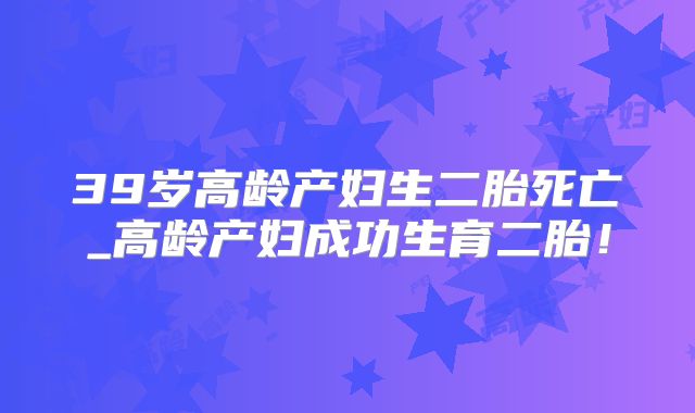 39岁高龄产妇生二胎死亡_高龄产妇成功生育二胎！