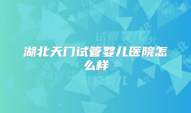 湖北天门试管婴儿医院怎么样