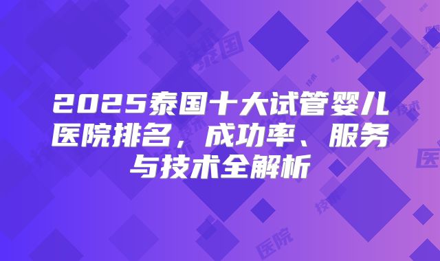 2025泰国十大试管婴儿医院排名，成功率、服务与技术全解析