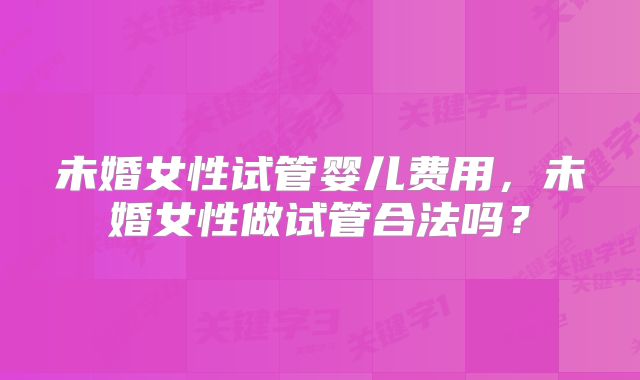 未婚女性试管婴儿费用,未婚女性做试管合法吗?