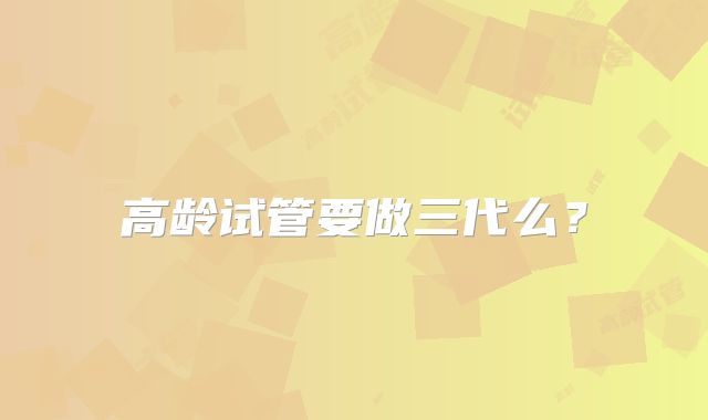 高龄试管要做三代么？