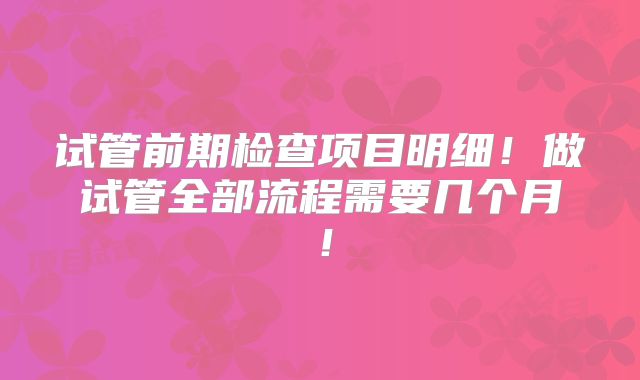 试管前期检查项目明细！做试管全部流程需要几个月！