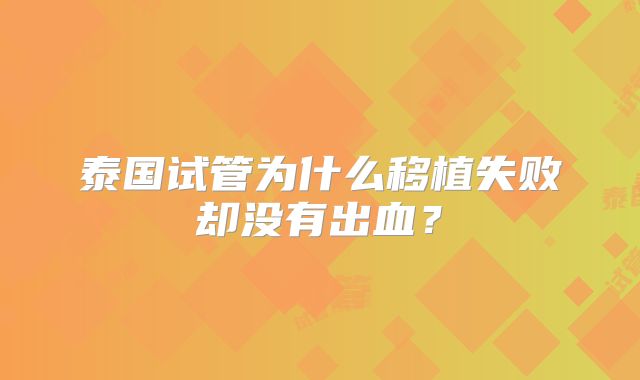 泰国试管为什么移植失败却没有出血？